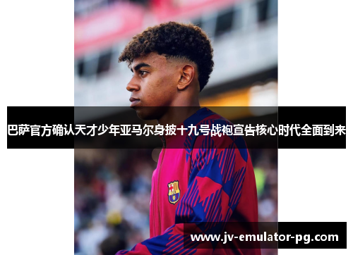 巴萨官方确认天才少年亚马尔身披十九号战袍宣告核心时代全面到来