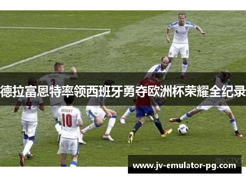德拉富恩特率领西班牙勇夺欧洲杯荣耀全纪录