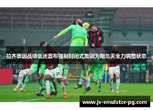 拉齐奥因战绩低迷宣布强制封闭式集训为期三天全力调整状态 拉齐奥因战绩低迷宣布强制封闭式集训为期三天全力调整状态