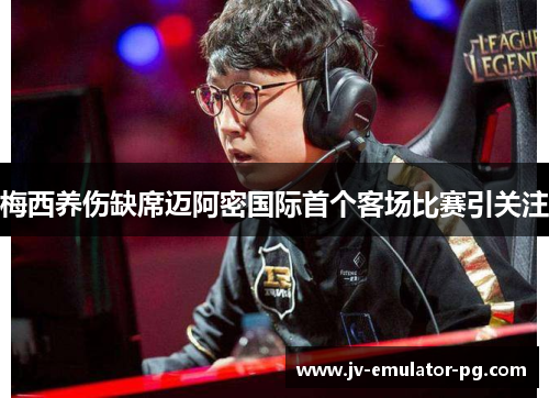 梅西养伤缺席迈阿密国际首个客场比赛引关注