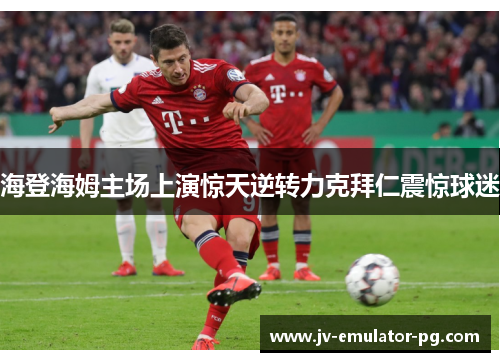 海登海姆主场上演惊天逆转力克拜仁震惊球迷