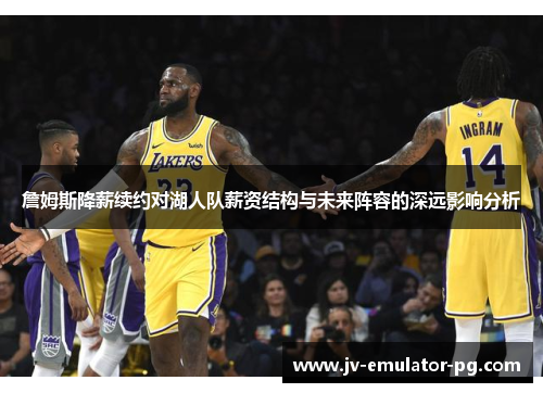 詹姆斯降薪续约对湖人队薪资结构与未来阵容的深远影响分析