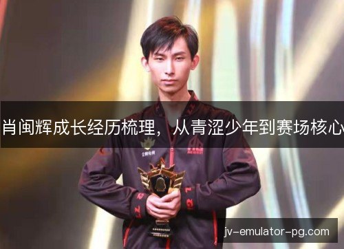 肖闽辉成长经历梳理,从青涩少年到赛场核心 肖闽辉成长经历梳理,从青涩少年到赛场核心