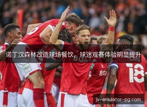 诺丁汉森林改造球场餐饮,球迷观赛体验明显提升 诺丁汉森林改造球场餐饮,球迷观赛体验明显提升