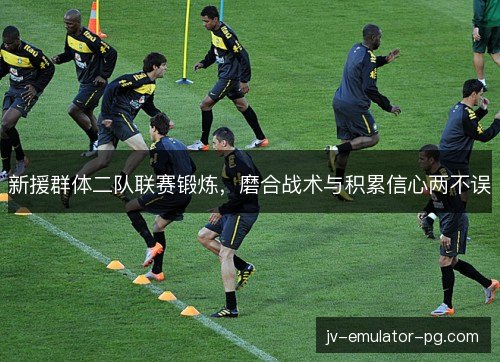 新援群体二队联赛锻炼，磨合战术与积累信心两不误