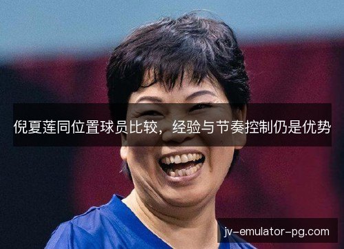 倪夏莲同位置球员比较，经验与节奏控制仍是优势